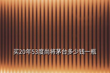 買20年53度尚將茅臺多少錢一瓶