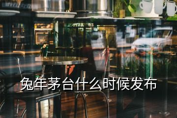 兔年茅臺什么時候發(fā)布