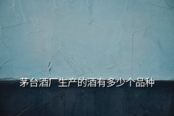 茅臺(tái)酒廠生產(chǎn)的酒有多少個(gè)品種