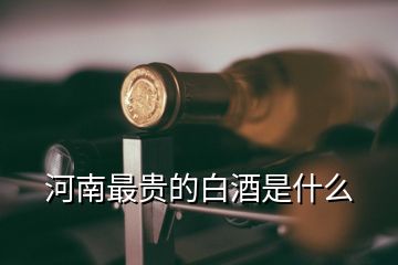 河南最貴的白酒是什么