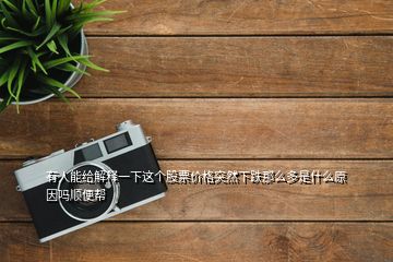 有人能給解釋一下這個股票價格突然下跌那么多是什么原因嗎順便幫