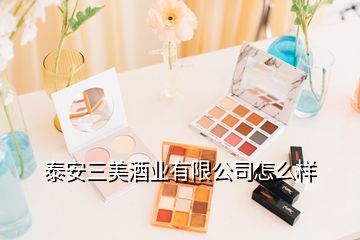 泰安三美酒業(yè)有限公司怎么樣