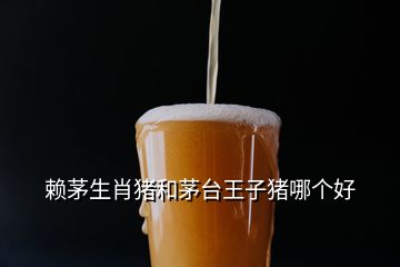 賴茅生肖豬和茅臺王子豬哪個好