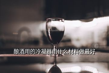 釀酒用的冷凝器用什么材料做最好