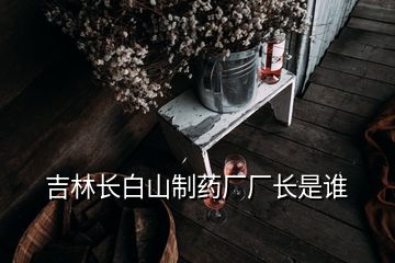 吉林長(zhǎng)白山制藥廠廠長(zhǎng)是誰(shuí)