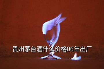 貴州茅臺(tái)酒什么價(jià)格06年出廠