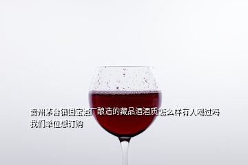 貴州茅臺鎮(zhèn)國寶酒廠釀造的藏品酒酒質(zhì)怎么樣有人喝過嗎我們單位想訂購