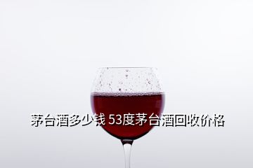 茅臺酒多少錢 53度茅臺酒回收價格