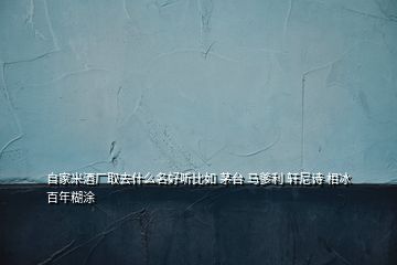 自家米酒廠取去什么名好聽比如 茅臺(tái) 馬爹利 軒尼詩 相冰 百年糊涂