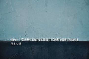 請問一下重慶新江津在線的渝津生活網(wǎng)和渝津影院的網(wǎng)址是多少啊