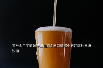 茅臺金王子酒賴茅端曲酒金質習酒哪個更好哪種是坤沙酒