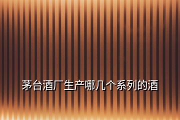 茅臺酒廠生產哪幾個系列的酒