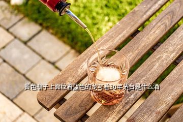 黃色瓶子上面紋著藍色的龍寫著30年茅臺是什么酒