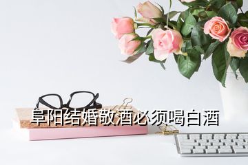 阜陽結(jié)婚敬酒必須喝白酒