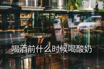 喝酒前什么時(shí)候喝酸奶