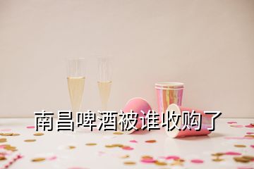 南昌啤酒被誰收購了