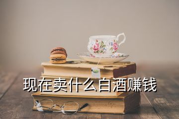 現(xiàn)在賣什么白酒賺錢