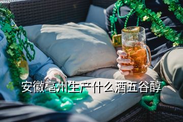 安徽亳州生產(chǎn)什么酒五谷醇