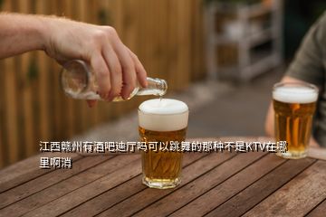 江西贛州有酒吧迪廳嗎可以跳舞的那種不是KTV在哪里啊消