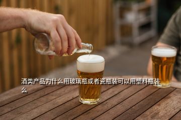 酒類(lèi)產(chǎn)品為什么用玻璃瓶或者瓷瓶裝可以用塑料瓶裝么