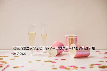 喝完酒第二天早上嘴里掉了一層皮黏膜一樣白的有沒人知道是怎么