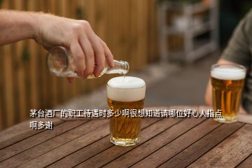 茅臺酒廠的職工待遇時多少啊很想知道請哪位好心人指點啊多謝