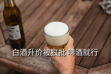 白酒升價(jià)被狠批 啤酒就行