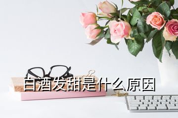 白酒發(fā)甜是什么原因