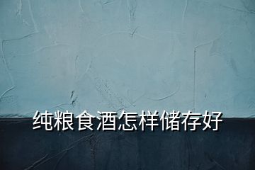 純糧食酒怎樣儲(chǔ)存好