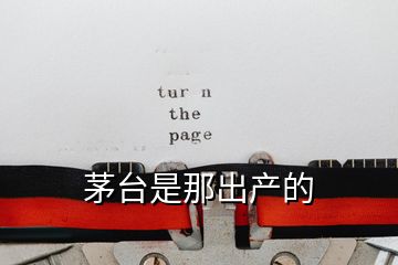 茅臺(tái)是那出產(chǎn)的