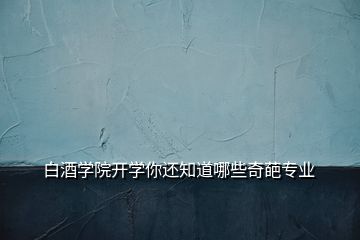 白酒學院開學你還知道哪些奇葩專業(yè)