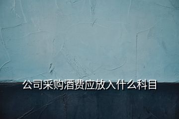 公司采購酒費(fèi)應(yīng)放入什么科目