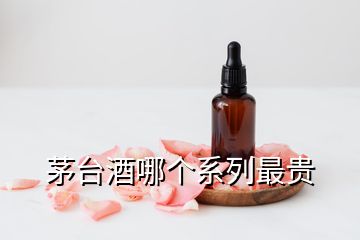 茅臺(tái)酒哪個(gè)系列最貴