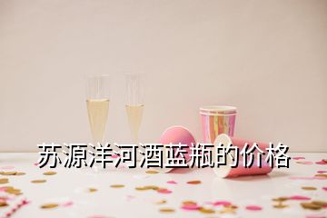 蘇源洋河酒藍(lán)瓶的價(jià)格