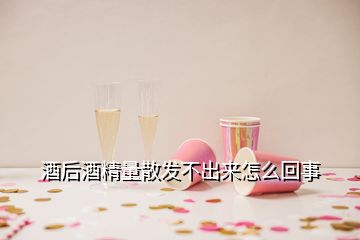 酒后酒精量散發(fā)不出來怎么回事