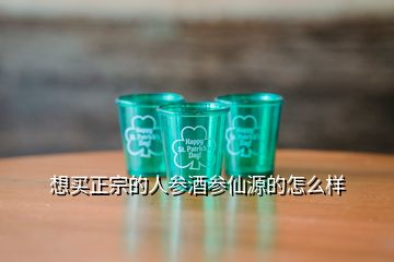 想買正宗的人參酒參仙源的怎么樣