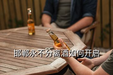 邯鄲永不分離酒如何開(kāi)啟