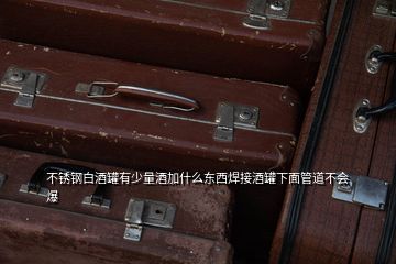 不銹鋼白酒罐有少量酒加什么東西焊接酒罐下面管道不會爆