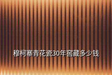 穆柯寨青花瓷30年窖藏多少錢