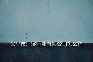 義烏市丹溪酒業(yè)有限公司怎么樣