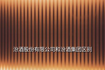 汾酒股份有限公司和汾酒集團區(qū)別