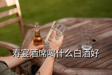 壽宴酒席喝什么白酒好