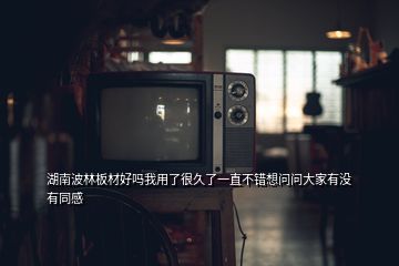 湖南波林板材好嗎我用了很久了一直不錯想問問大家有沒有同感