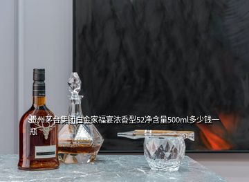 貴州茅臺(tái)集團(tuán)白金家福宴濃香型52凈含量500ml多少錢(qián)一瓶