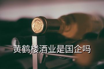 黃鶴樓酒業(yè)是國(guó)企嗎