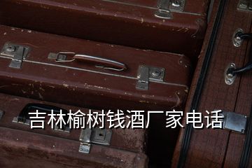 吉林榆樹錢酒廠家電話