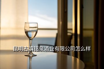 昆明古滇銘泉酒業(yè)有限公司怎么樣