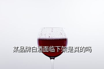 某品牌白酒面臨下架是真的嗎