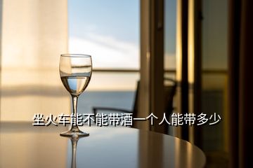 坐火車能不能帶酒一個(gè)人能帶多少