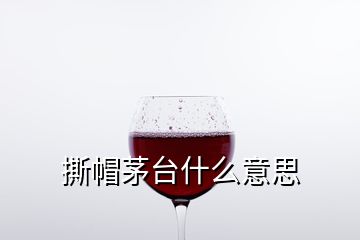 撕帽茅臺什么意思